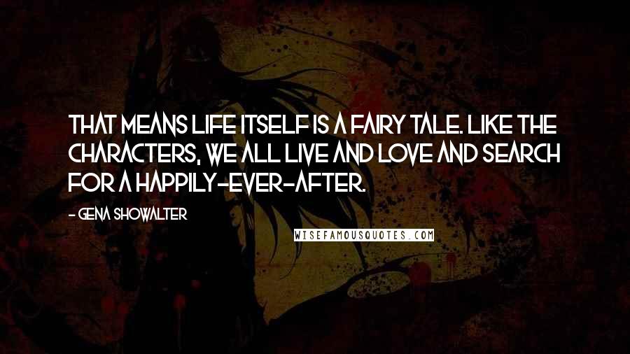 Gena Showalter Quotes: That means life itself is a fairy tale. Like the characters, we all live and love and search for a happily-ever-after.