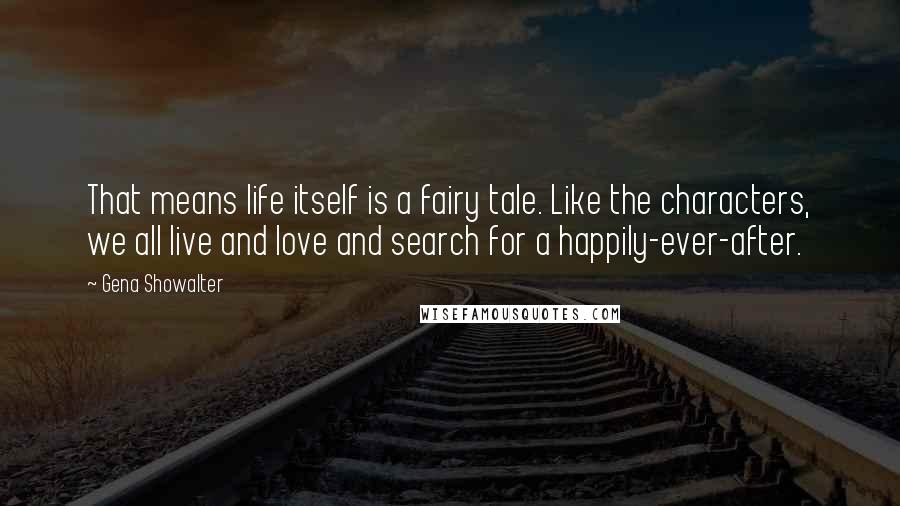 Gena Showalter Quotes: That means life itself is a fairy tale. Like the characters, we all live and love and search for a happily-ever-after.