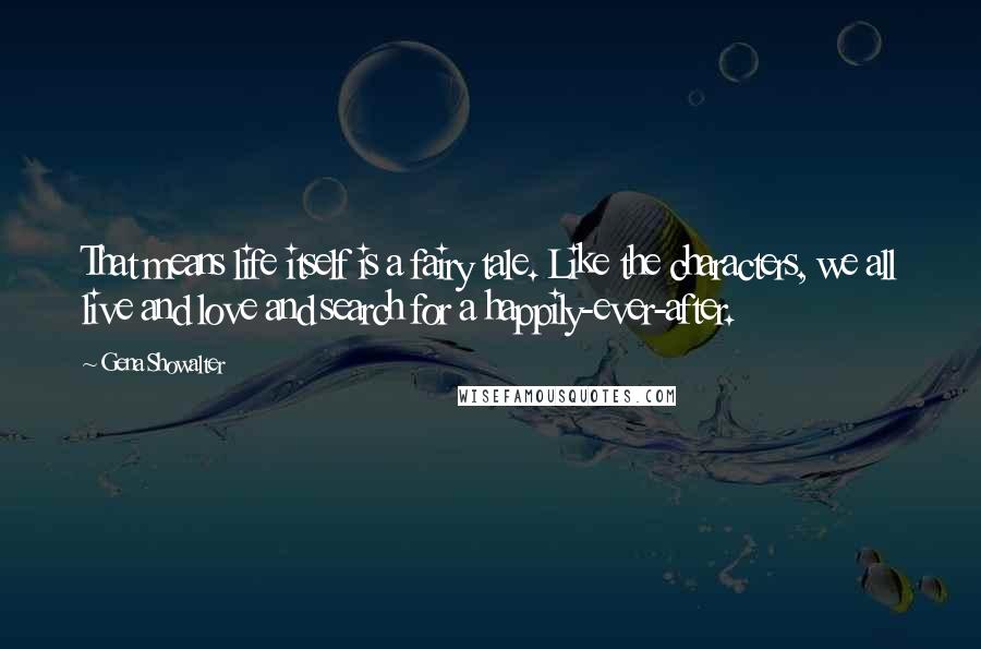 Gena Showalter Quotes: That means life itself is a fairy tale. Like the characters, we all live and love and search for a happily-ever-after.