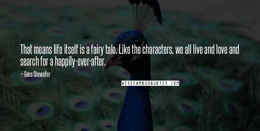 Gena Showalter Quotes: That means life itself is a fairy tale. Like the characters, we all live and love and search for a happily-ever-after.