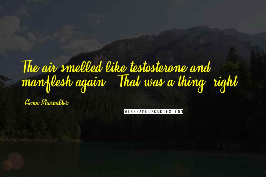 Gena Showalter Quotes: The air smelled like testosterone and manflesh again. (That was a thing, right?)