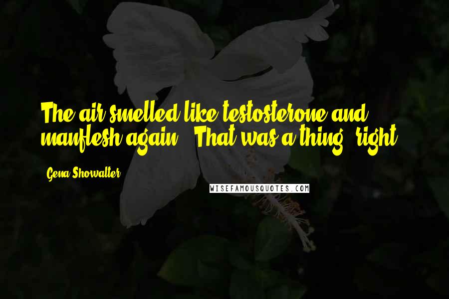 Gena Showalter Quotes: The air smelled like testosterone and manflesh again. (That was a thing, right?)