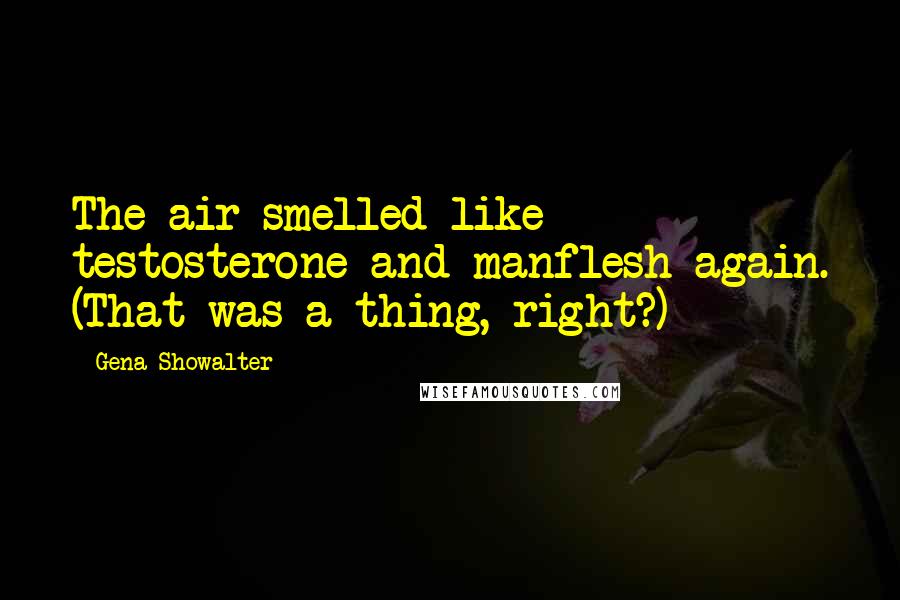 Gena Showalter Quotes: The air smelled like testosterone and manflesh again. (That was a thing, right?)