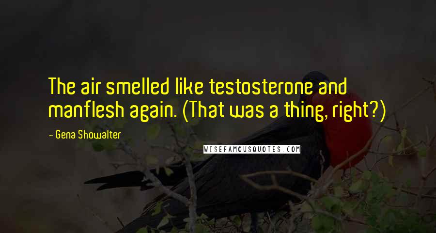 Gena Showalter Quotes: The air smelled like testosterone and manflesh again. (That was a thing, right?)