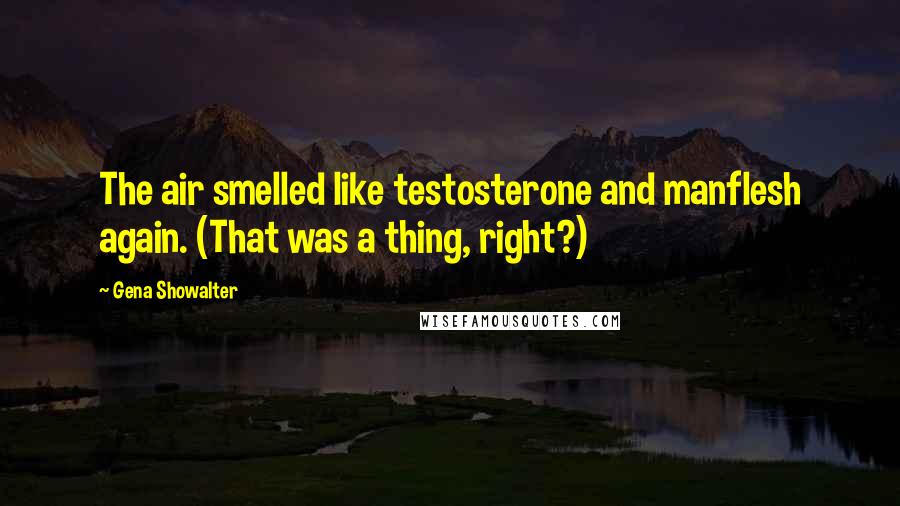 Gena Showalter Quotes: The air smelled like testosterone and manflesh again. (That was a thing, right?)