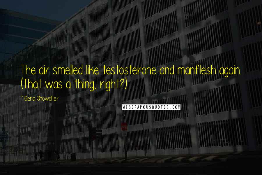 Gena Showalter Quotes: The air smelled like testosterone and manflesh again. (That was a thing, right?)