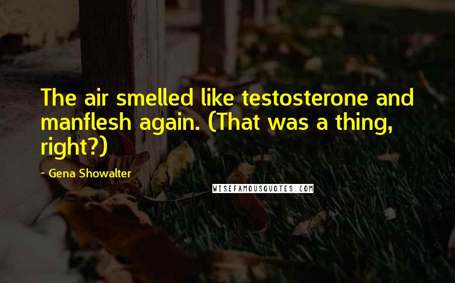 Gena Showalter Quotes: The air smelled like testosterone and manflesh again. (That was a thing, right?)