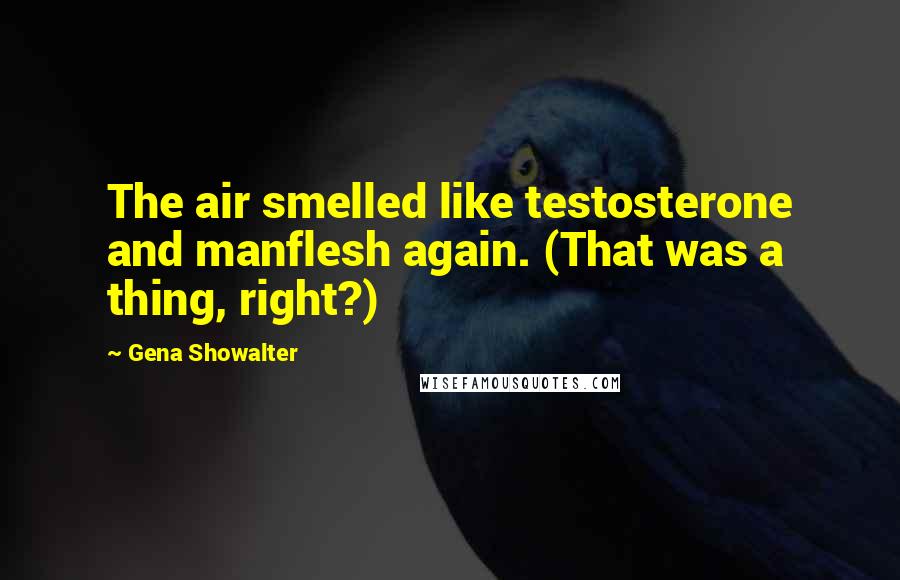 Gena Showalter Quotes: The air smelled like testosterone and manflesh again. (That was a thing, right?)