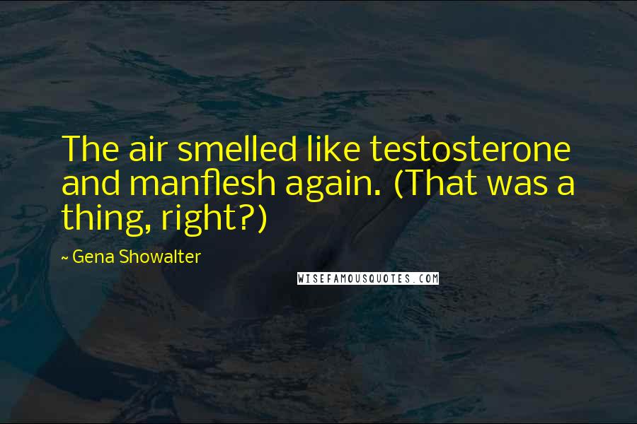 Gena Showalter Quotes: The air smelled like testosterone and manflesh again. (That was a thing, right?)