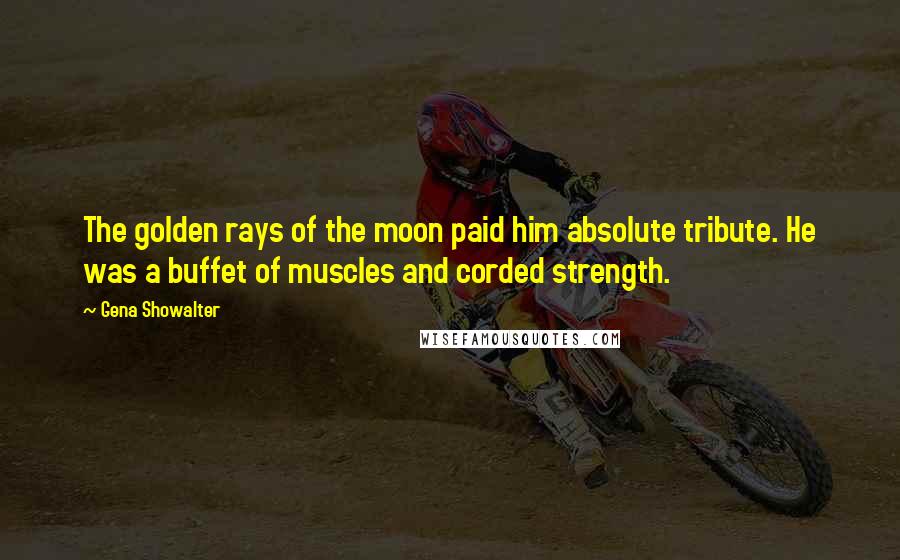 Gena Showalter Quotes: The golden rays of the moon paid him absolute tribute. He was a buffet of muscles and corded strength.