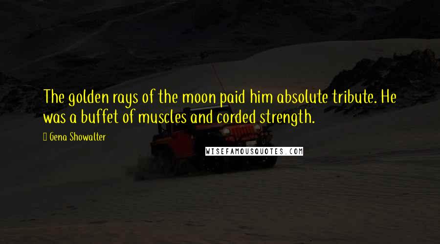 Gena Showalter Quotes: The golden rays of the moon paid him absolute tribute. He was a buffet of muscles and corded strength.
