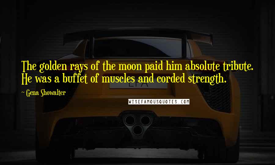 Gena Showalter Quotes: The golden rays of the moon paid him absolute tribute. He was a buffet of muscles and corded strength.