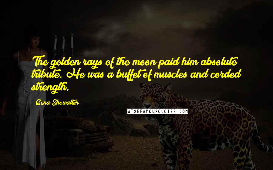 Gena Showalter Quotes: The golden rays of the moon paid him absolute tribute. He was a buffet of muscles and corded strength.
