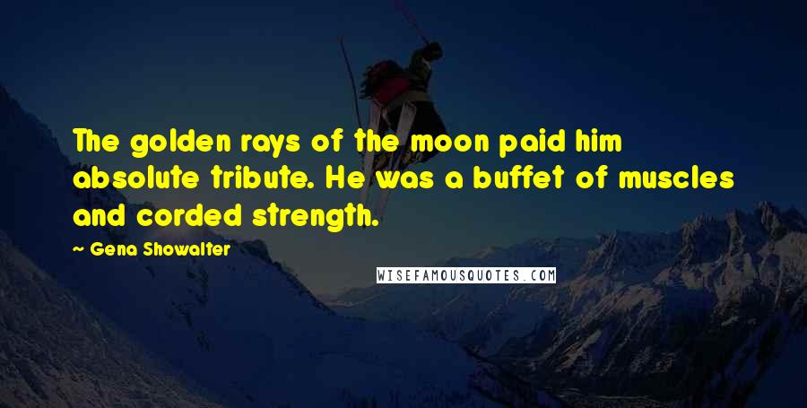 Gena Showalter Quotes: The golden rays of the moon paid him absolute tribute. He was a buffet of muscles and corded strength.