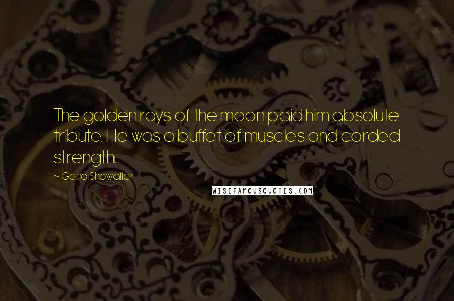Gena Showalter Quotes: The golden rays of the moon paid him absolute tribute. He was a buffet of muscles and corded strength.