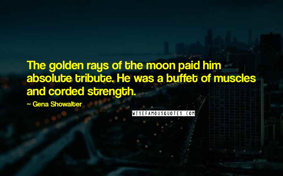 Gena Showalter Quotes: The golden rays of the moon paid him absolute tribute. He was a buffet of muscles and corded strength.