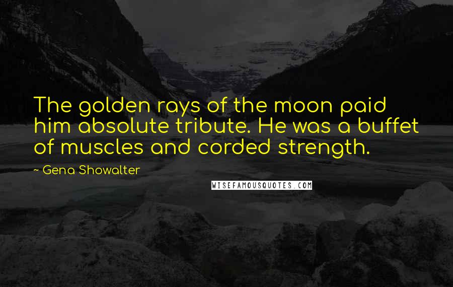Gena Showalter Quotes: The golden rays of the moon paid him absolute tribute. He was a buffet of muscles and corded strength.