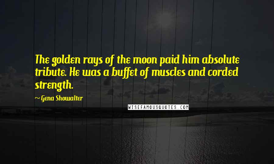 Gena Showalter Quotes: The golden rays of the moon paid him absolute tribute. He was a buffet of muscles and corded strength.