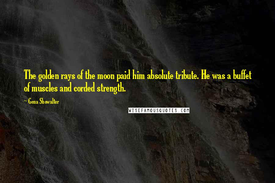 Gena Showalter Quotes: The golden rays of the moon paid him absolute tribute. He was a buffet of muscles and corded strength.
