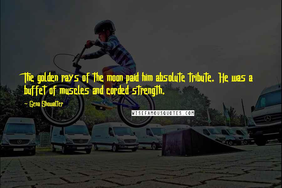 Gena Showalter Quotes: The golden rays of the moon paid him absolute tribute. He was a buffet of muscles and corded strength.