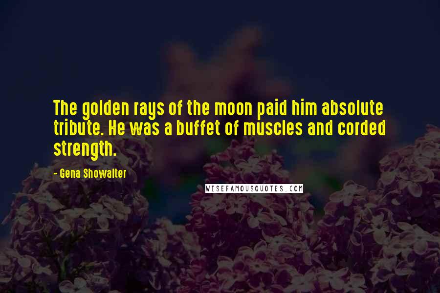 Gena Showalter Quotes: The golden rays of the moon paid him absolute tribute. He was a buffet of muscles and corded strength.