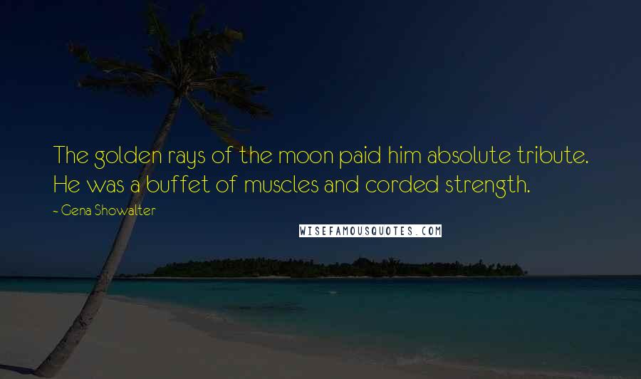 Gena Showalter Quotes: The golden rays of the moon paid him absolute tribute. He was a buffet of muscles and corded strength.