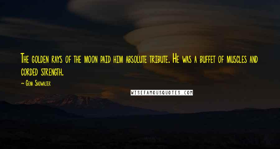 Gena Showalter Quotes: The golden rays of the moon paid him absolute tribute. He was a buffet of muscles and corded strength.