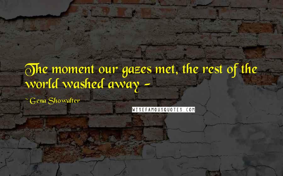 Gena Showalter Quotes: The moment our gazes met, the rest of the world washed away -