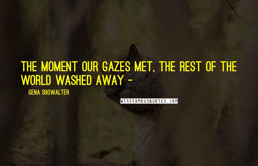 Gena Showalter Quotes: The moment our gazes met, the rest of the world washed away -