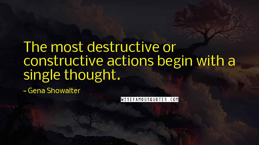 Gena Showalter Quotes: The most destructive or constructive actions begin with a single thought.