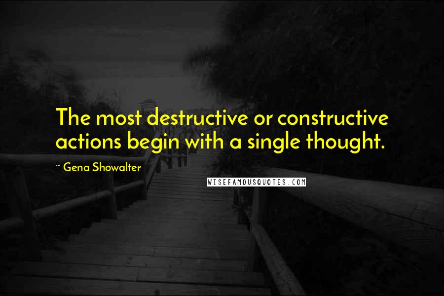 Gena Showalter Quotes: The most destructive or constructive actions begin with a single thought.