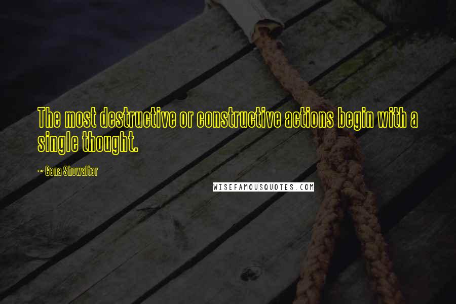 Gena Showalter Quotes: The most destructive or constructive actions begin with a single thought.