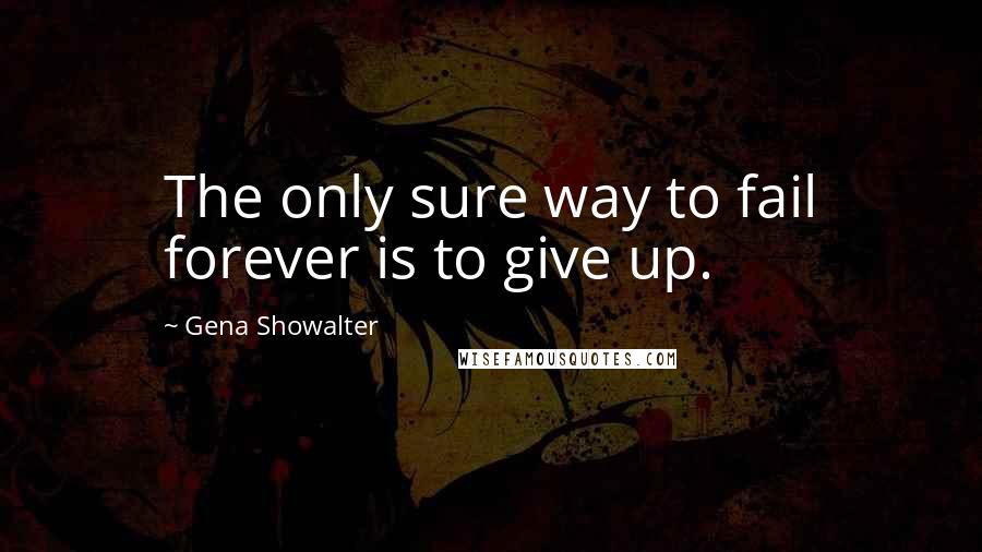 Gena Showalter Quotes: The only sure way to fail forever is to give up.