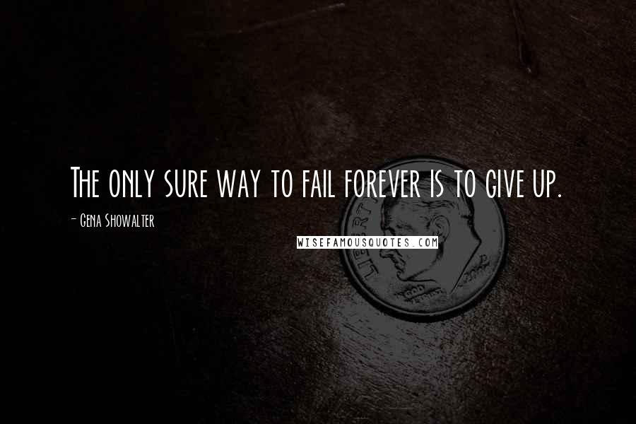 Gena Showalter Quotes: The only sure way to fail forever is to give up.