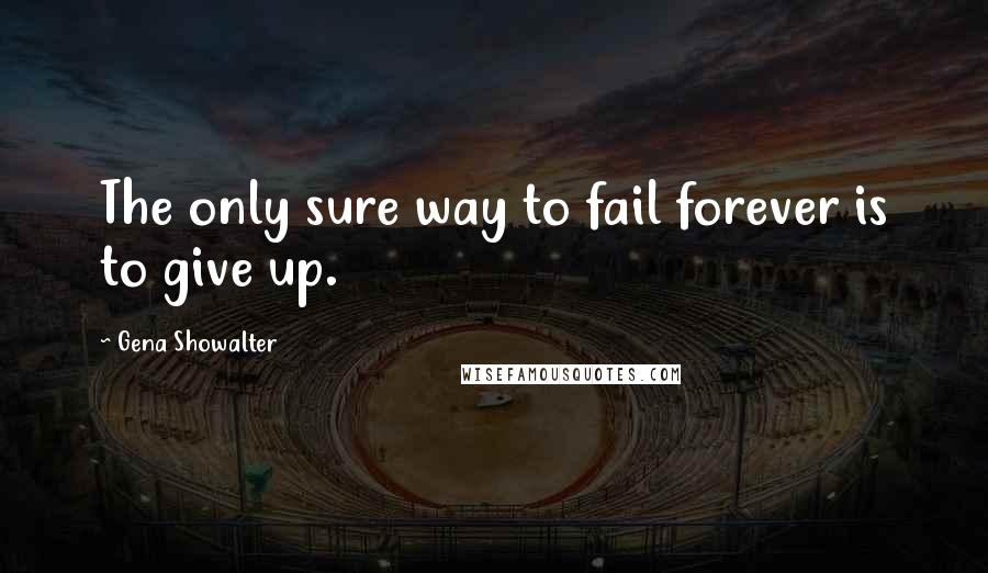 Gena Showalter Quotes: The only sure way to fail forever is to give up.