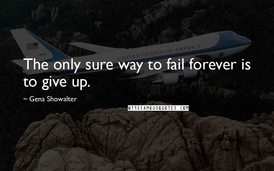 Gena Showalter Quotes: The only sure way to fail forever is to give up.