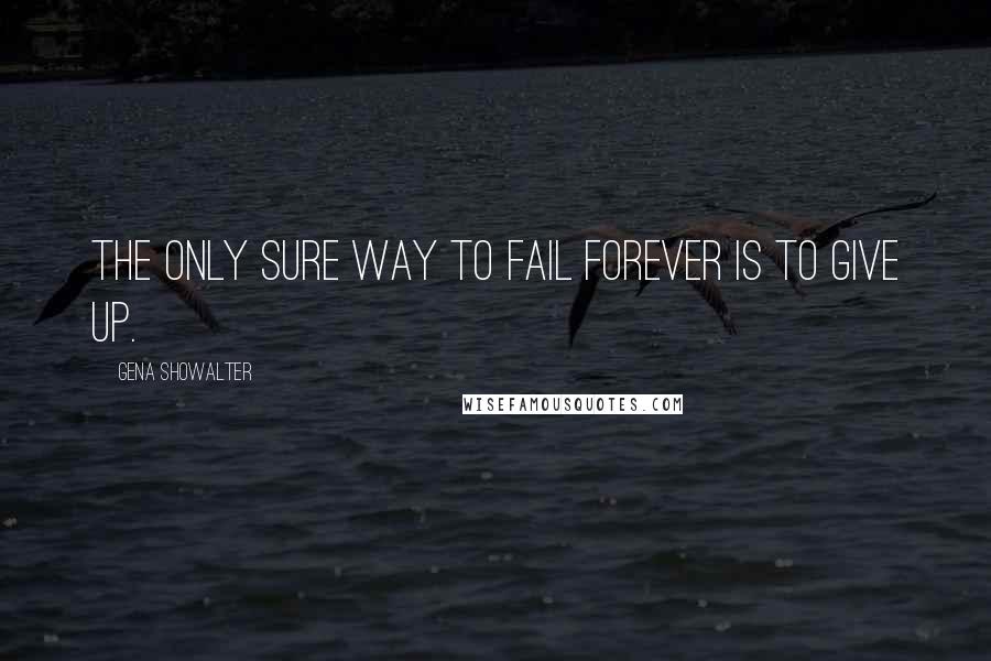 Gena Showalter Quotes: The only sure way to fail forever is to give up.