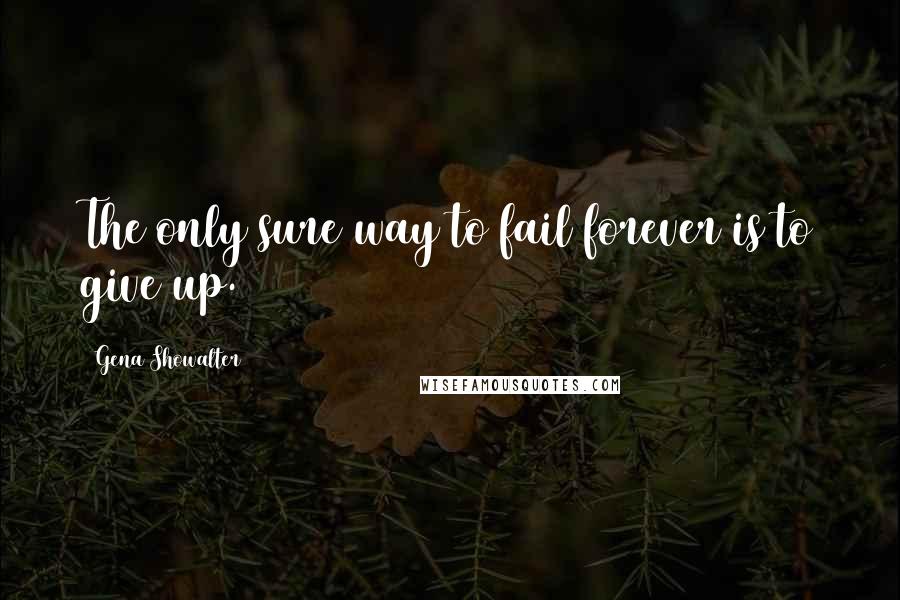 Gena Showalter Quotes: The only sure way to fail forever is to give up.