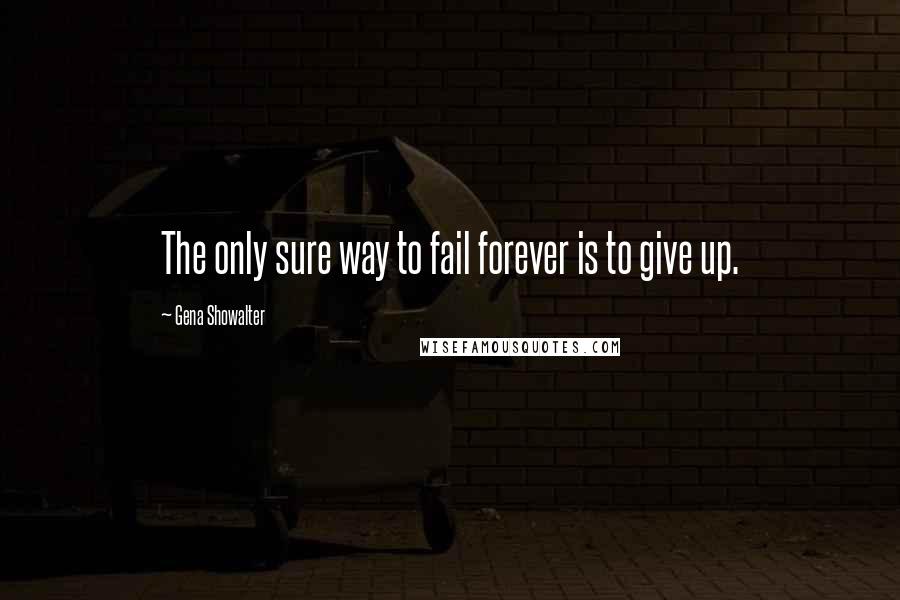 Gena Showalter Quotes: The only sure way to fail forever is to give up.