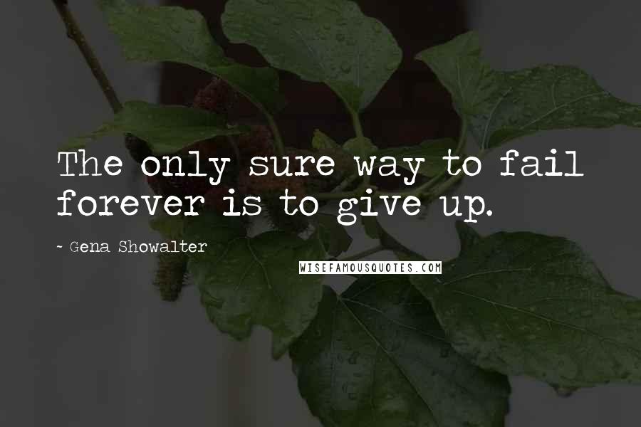 Gena Showalter Quotes: The only sure way to fail forever is to give up.