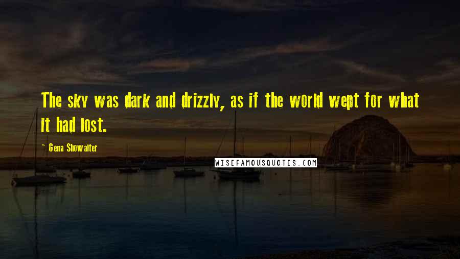 Gena Showalter Quotes: The sky was dark and drizzly, as if the world wept for what it had lost.