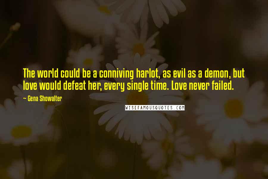 Gena Showalter Quotes: The world could be a conniving harlot, as evil as a demon, but love would defeat her, every single time. Love never failed.