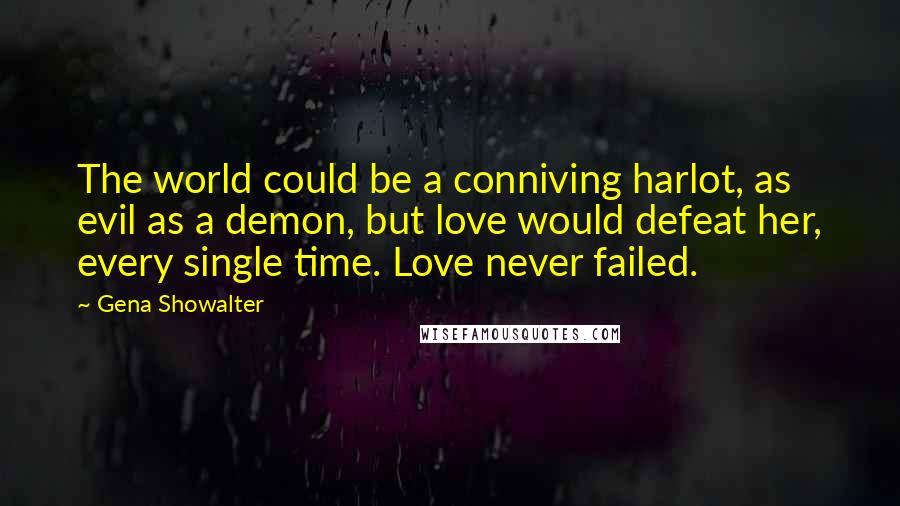 Gena Showalter Quotes: The world could be a conniving harlot, as evil as a demon, but love would defeat her, every single time. Love never failed.