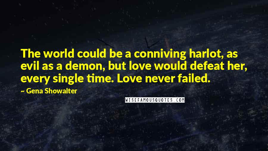 Gena Showalter Quotes: The world could be a conniving harlot, as evil as a demon, but love would defeat her, every single time. Love never failed.