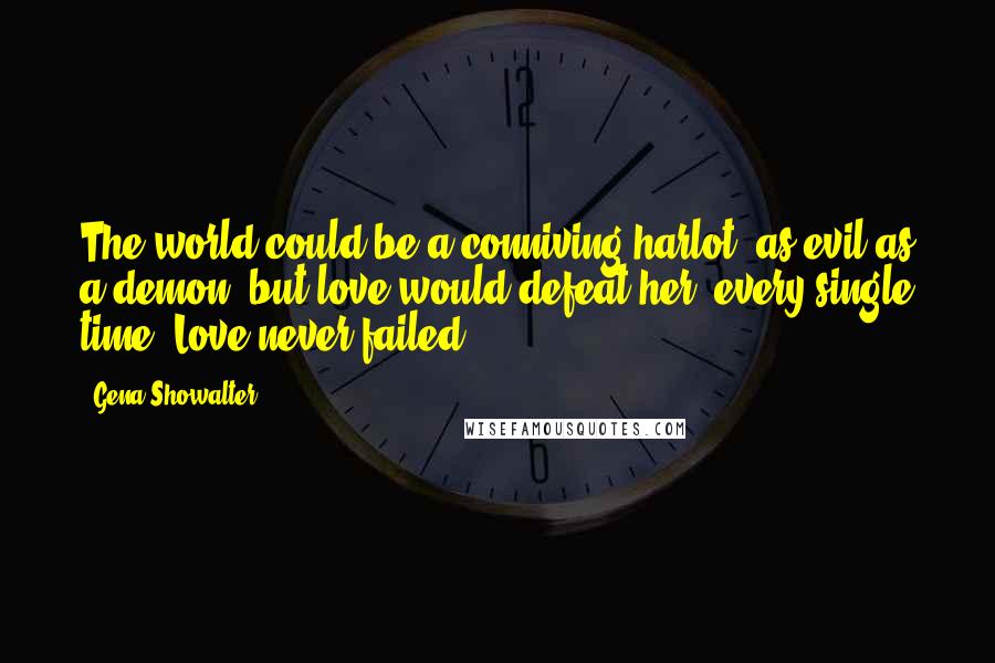 Gena Showalter Quotes: The world could be a conniving harlot, as evil as a demon, but love would defeat her, every single time. Love never failed.