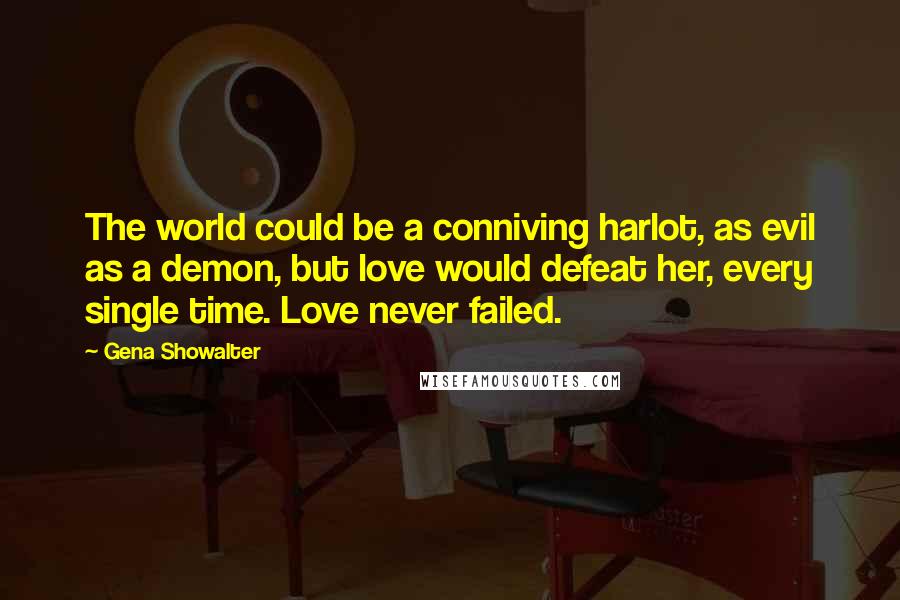 Gena Showalter Quotes: The world could be a conniving harlot, as evil as a demon, but love would defeat her, every single time. Love never failed.