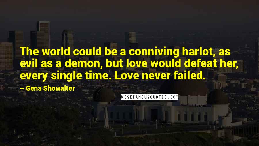 Gena Showalter Quotes: The world could be a conniving harlot, as evil as a demon, but love would defeat her, every single time. Love never failed.