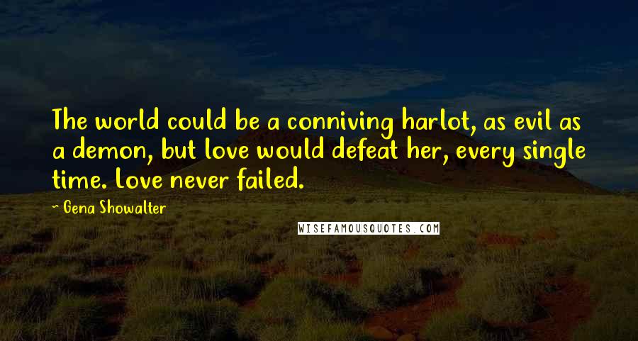 Gena Showalter Quotes: The world could be a conniving harlot, as evil as a demon, but love would defeat her, every single time. Love never failed.