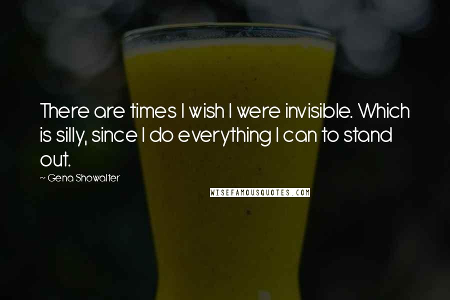Gena Showalter Quotes: There are times I wish I were invisible. Which is silly, since I do everything I can to stand out.