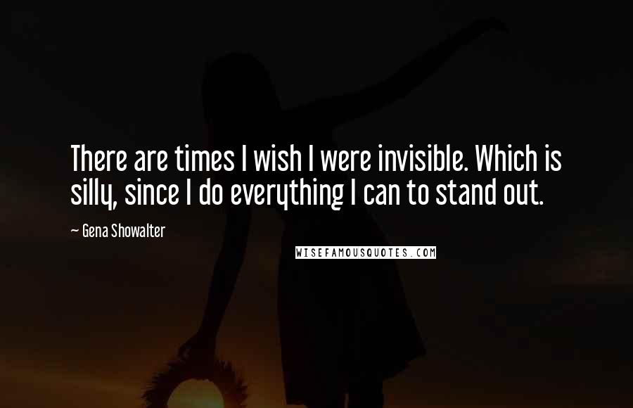 Gena Showalter Quotes: There are times I wish I were invisible. Which is silly, since I do everything I can to stand out.